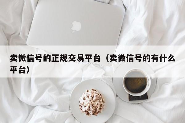 卖微信号的正规交易平台（卖微信号的有什么平台）-第1张图片-marine老号网